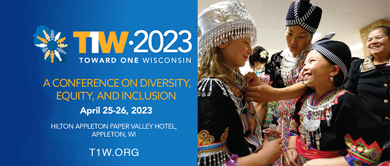 T1W 2023 - Toward One Wisconsin. A conference on equity, diversity and inclusion. April 25-26, 2023. Hilton Appleton Paper Valley Hotel, Appleton, Wi. T1W.org